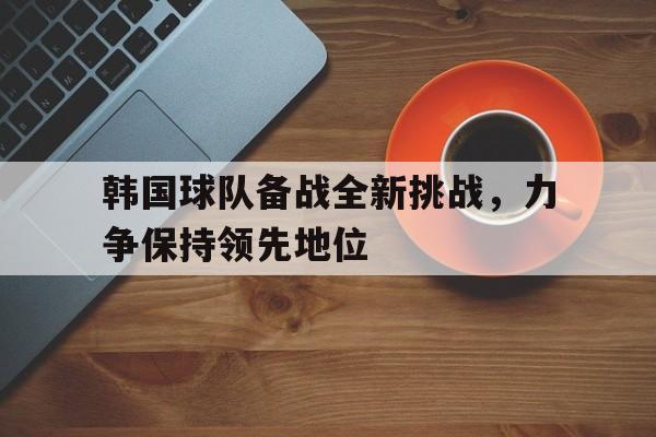 包含韩国球队备战全新挑战，力争保持领先地位的词条