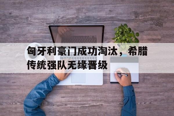 关于匈牙利豪门成功淘汰，希腊传统强队无缘晋级的信息