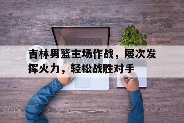 吉林男篮主场作战，屡次发挥火力，轻松战胜对手