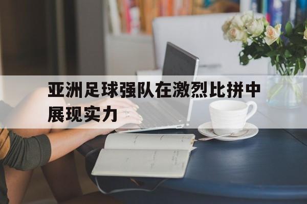 亚洲足球强队在激烈比拼中展现实力