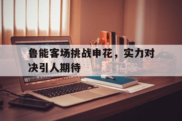 关于鲁能客场挑战申花，实力对决引人期待的信息